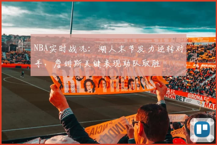 NBA实时战况：湖人末节发力逆转对手，詹姆斯关键表现助队取胜