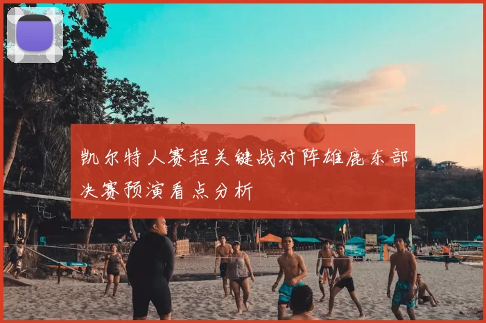 凯尔特人赛程关键战对阵雄鹿东部决赛预演看点分析