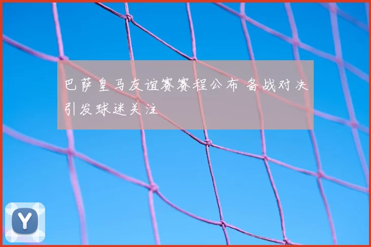 巴萨皇马友谊赛赛程公布 备战对决引发球迷关注