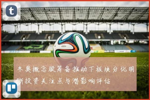 冬奥概念股筹备推动下板块分化明晰投资关注点与潜影响评估