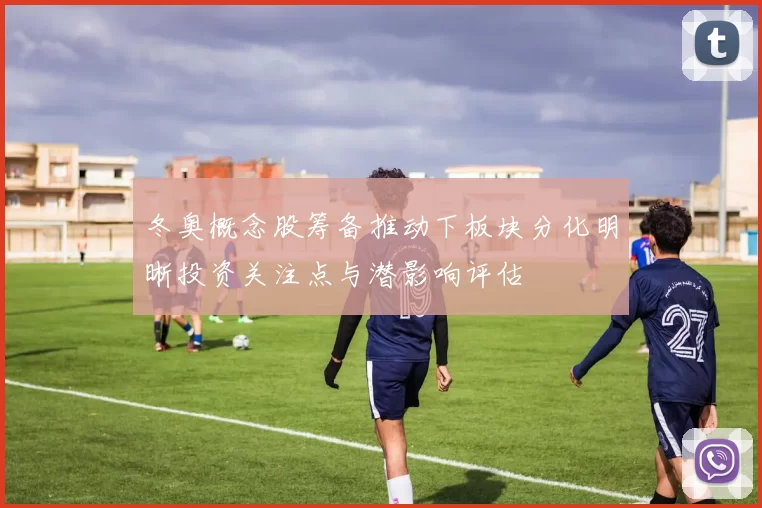 冬奥概念股筹备推动下板块分化明晰投资关注点与潜影响评估