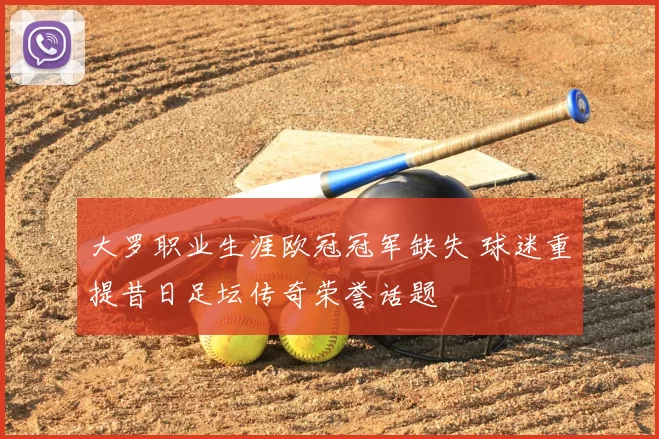 大罗职业生涯欧冠冠军缺失 球迷重提昔日足坛传奇荣誉话题