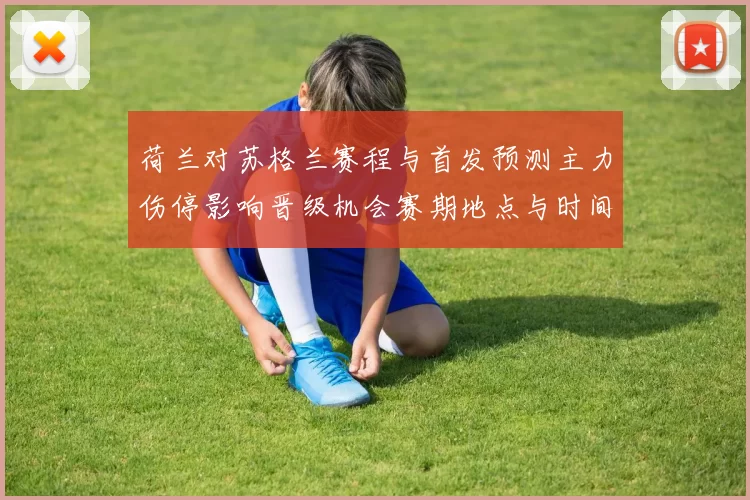 荷兰对苏格兰赛程与首发预测主力伤停影响晋级机会赛期地点与时间分析