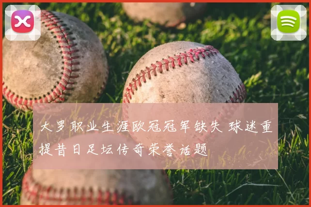 大罗职业生涯欧冠冠军缺失 球迷重提昔日足坛传奇荣誉话题