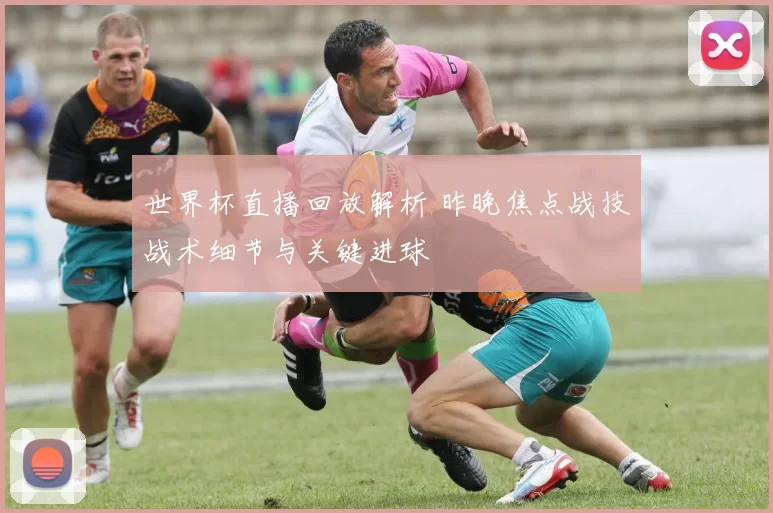 世界杯直播回放解析 昨晚焦点战技战术细节与关键进球