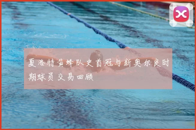 夏洛特黄蜂队史首冠与新奥尔良时期球员交易回顾