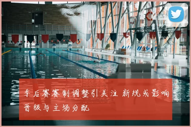 季后赛赛制调整引关注 新规或影响晋级与主场分配