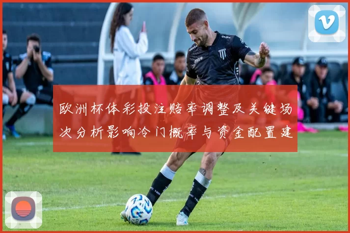 欧洲杯体彩投注赔率调整及关键场次分析影响冷门概率与资金配置建议