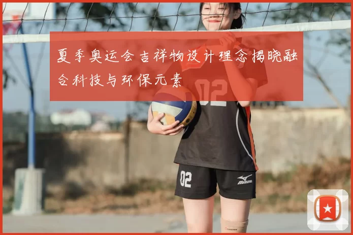 夏季奥运会吉祥物设计理念揭晓融合科技与环保元素
