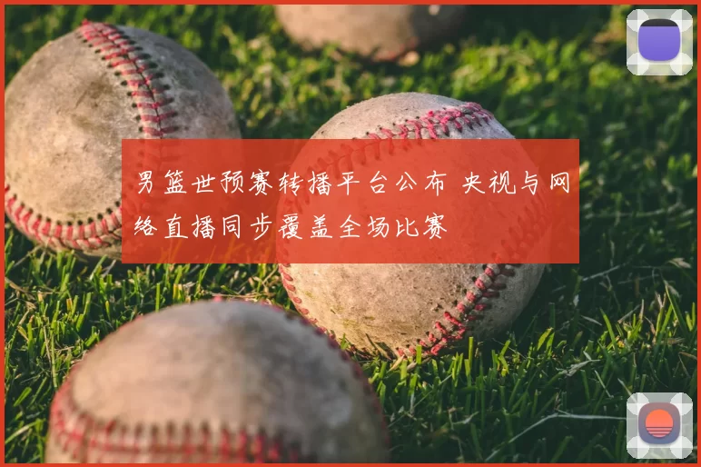 男篮世预赛转播平台公布 央视与网络直播同步覆盖全场比赛