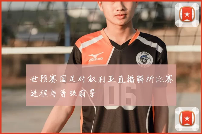世预赛国足对叙利亚直播解析比赛进程与晋级前景