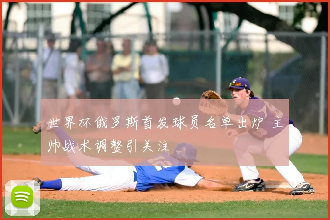 世界杯俄罗斯首发球员名单出炉 主帅战术调整引关注
