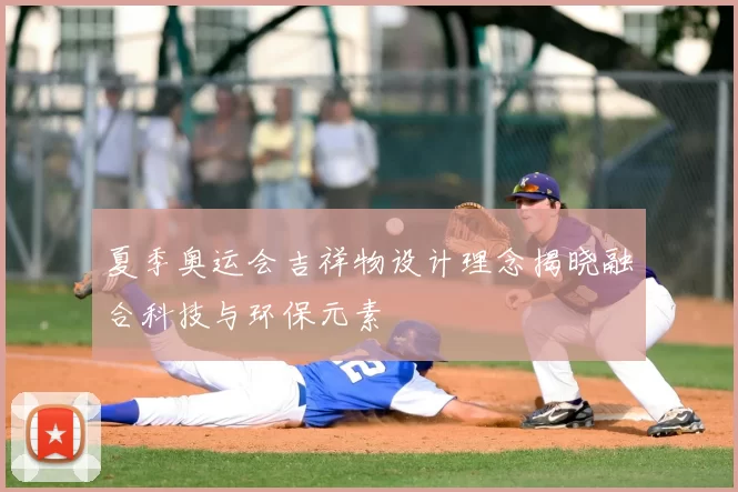 夏季奥运会吉祥物设计理念揭晓融合科技与环保元素