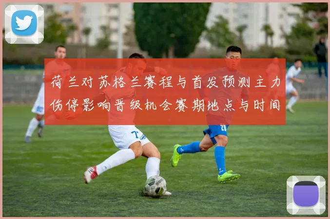 荷兰对苏格兰赛程与首发预测主力伤停影响晋级机会赛期地点与时间分析
