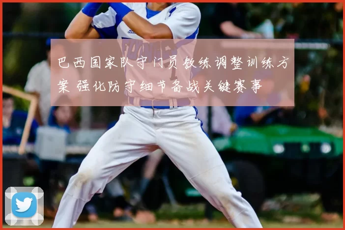 巴西国家队守门员教练调整训练方案 强化防守细节备战关键赛事