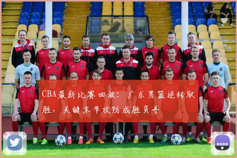 CBA最新比赛回放：广东男篮逆转取胜，关键末节攻防成胜负手