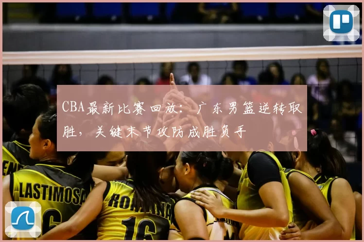 CBA最新比赛回放：广东男篮逆转取胜，关键末节攻防成胜负手