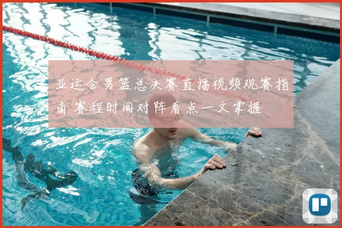 亚运会男篮总决赛直播视频观赛指南 赛程时间对阵看点一文掌握