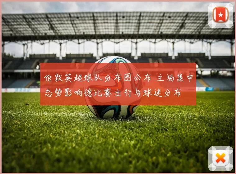 伦敦英超球队分布图公布 主场集中态势影响德比赛出行与球迷分布