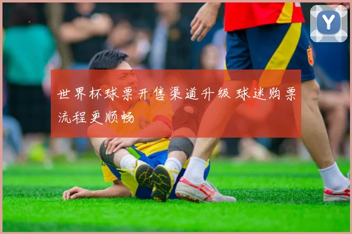 世界杯球票开售渠道升级 球迷购票流程更顺畅