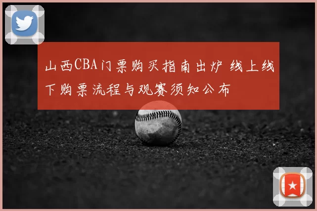 山西CBA门票购买指南出炉 线上线下购票流程与观赛须知公布