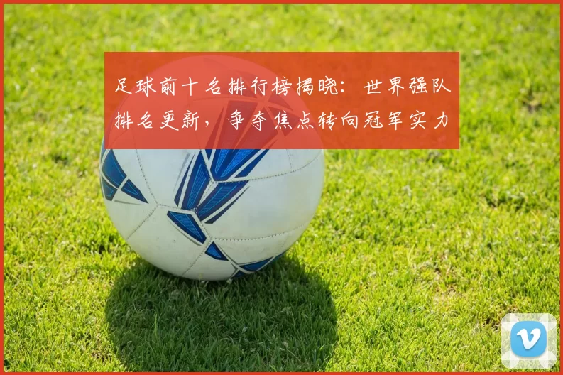 足球前十名排行榜揭晓：世界强队排名更新，争夺焦点转向冠军实力排名