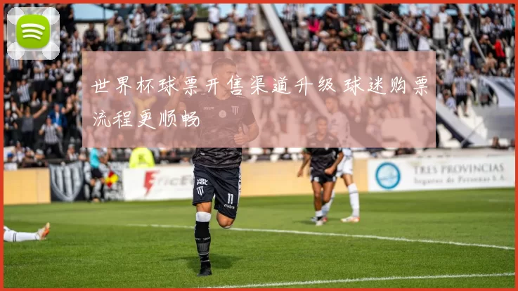 世界杯球票开售渠道升级 球迷购票流程更顺畅