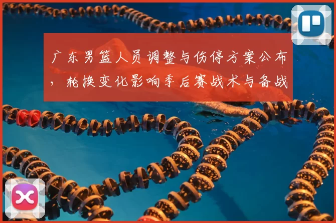 广东男篮人员调整与伤停方案公布，轮换变化影响季后赛战术与备战安排