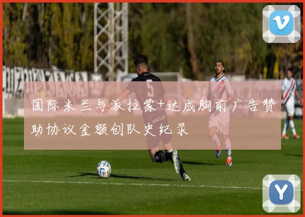 国际米兰与派拉蒙+达成胸前广告赞助协议金额创队史纪录