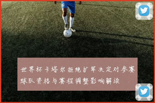 世界杯卡塔尔拒绝扩军决定对参赛球队资格与赛程调整影响解读