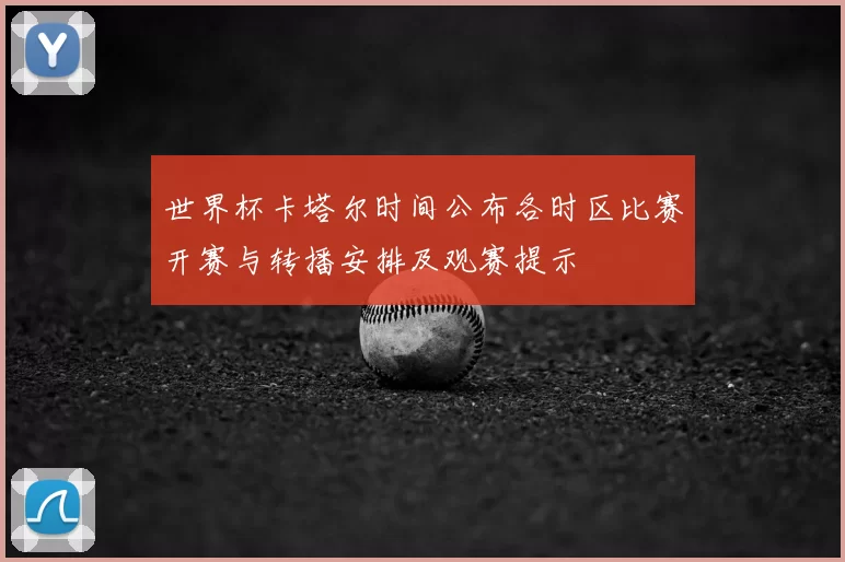 世界杯卡塔尔时间公布各时区比赛开赛与转播安排及观赛提示