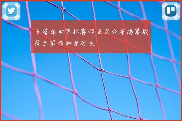 卡塔尔世界杯赛程正式公布揭幕战荷兰塞内加尔对决