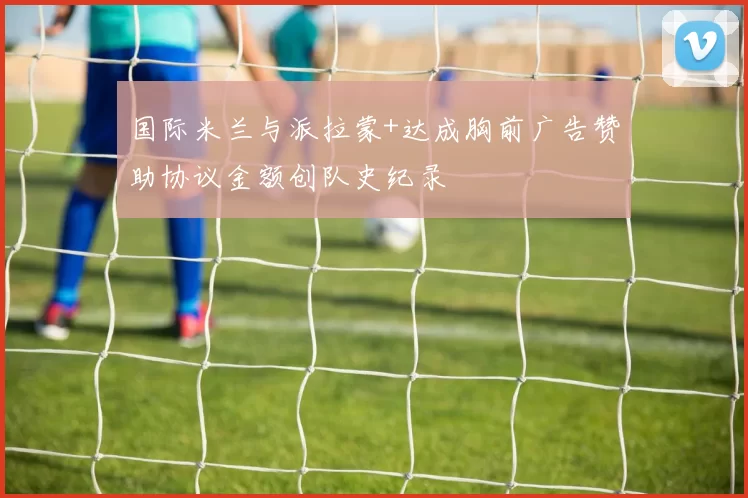 国际米兰与派拉蒙+达成胸前广告赞助协议金额创队史纪录
