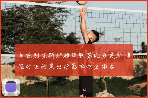 乌兹别克斯坦超级联赛比分更新 多场对决结果出炉影响积分排名