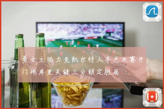 勇士主场力克凯尔特人夺总决赛开门袍库里关键三分锁定胜局