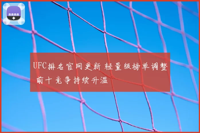 UFC排名官网更新 轻量级榜单调整 前十竞争持续升温