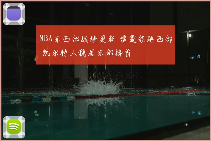 NBA东西部战绩更新 雷霆领跑西部 凯尔特人稳居东部榜首