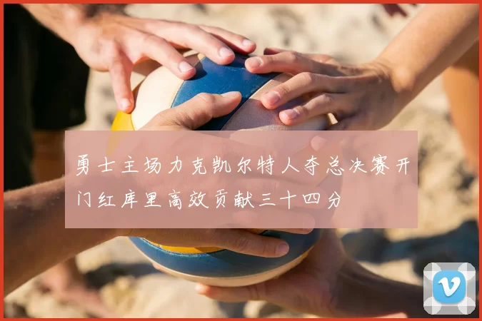 勇士主场力克凯尔特人夺总决赛开门红库里高效贡献三十四分