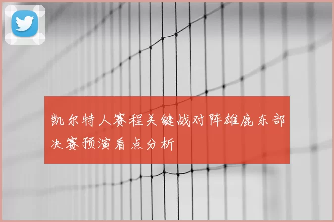 凯尔特人赛程关键战对阵雄鹿东部决赛预演看点分析