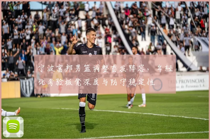 宁波富邦男篮调整首发阵容，年轻化考验板凳深度与防守稳定性