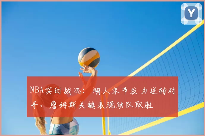 NBA实时战况：湖人末节发力逆转对手，詹姆斯关键表现助队取胜