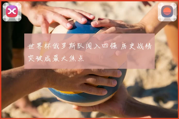 世界杯俄罗斯队闯入四强 历史战绩突破成最大焦点