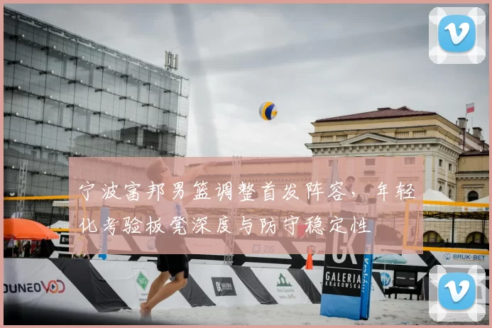 宁波富邦男篮调整首发阵容，年轻化考验板凳深度与防守稳定性