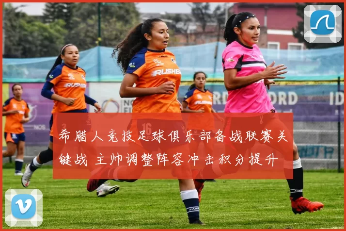 希腊人竞技足球俱乐部备战联赛关键战 主帅调整阵容冲击积分提升