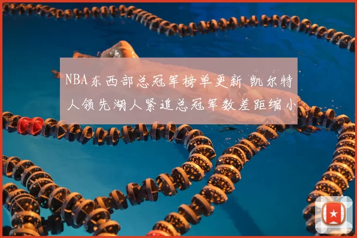 NBA东西部总冠军榜单更新 凯尔特人领先湖人紧追总冠军数差距缩小