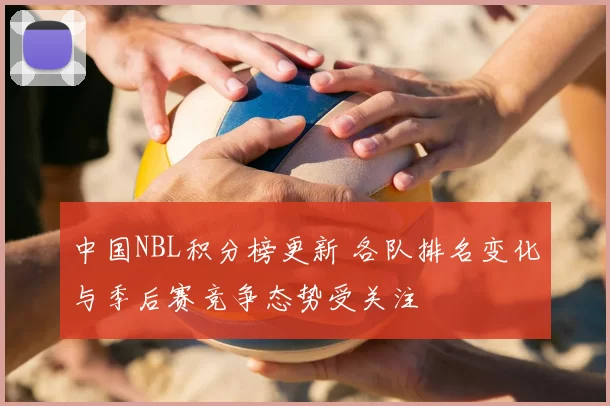 中国NBL积分榜更新 各队排名变化与季后赛竞争态势受关注