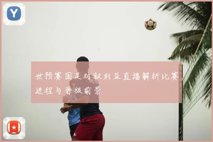 世预赛国足对叙利亚直播解析比赛进程与晋级前景