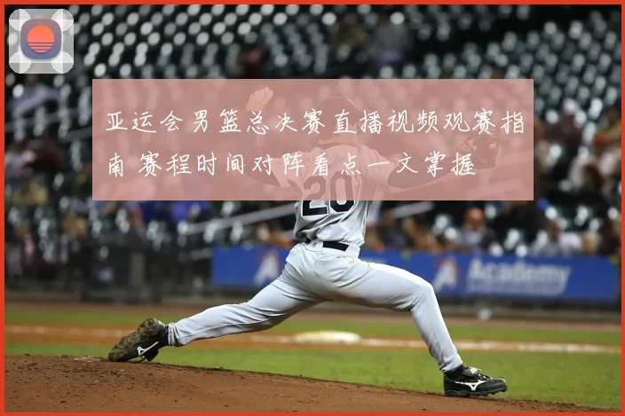 亚运会男篮总决赛直播视频观赛指南 赛程时间对阵看点一文掌握
