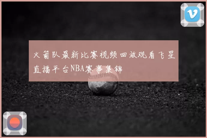 火箭队最新比赛视频回放观看飞星直播平台NBA赛事集锦