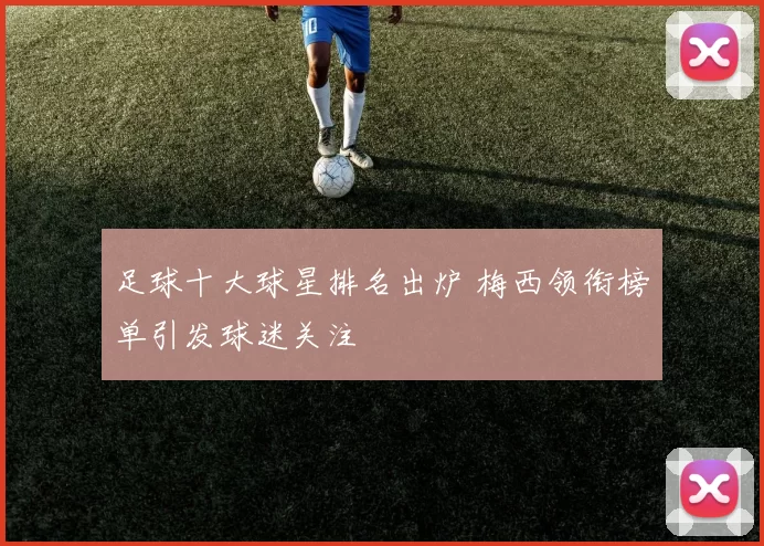足球十大球星排名出炉 梅西领衔榜单引发球迷关注